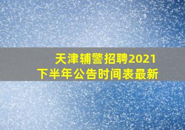 天津辅警招聘2021下半年公告时间表最新