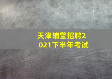 天津辅警招聘2021下半年考试