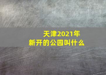 天津2021年新开的公园叫什么