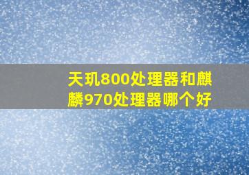 天玑800处理器和麒麟970处理器哪个好