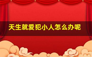 天生就爱犯小人怎么办呢