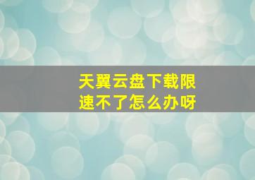 天翼云盘下载限速不了怎么办呀