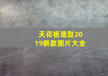 天花板造型2019新款图片大全