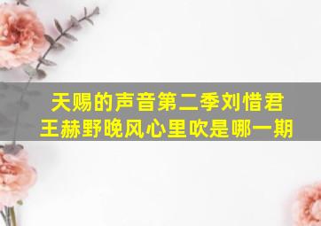 天赐的声音第二季刘惜君王赫野晚风心里吹是哪一期