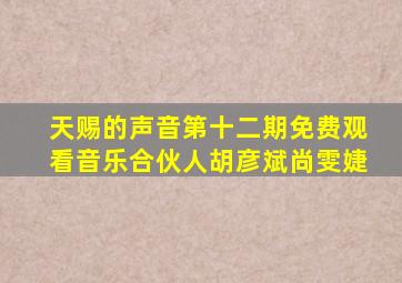 天赐的声音第十二期免费观看音乐合伙人胡彦斌尚雯婕