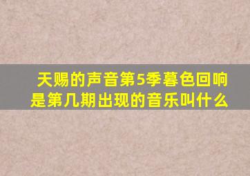 天赐的声音第5季暮色回响是第几期出现的音乐叫什么