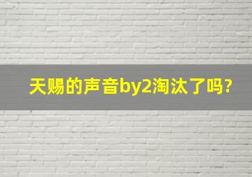 天赐的声音by2淘汰了吗?