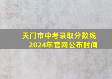 天门市中考录取分数线2024年官网公布时间