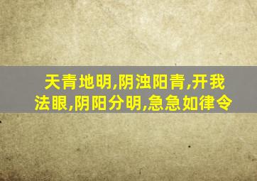 天青地明,阴浊阳青,开我法眼,阴阳分明,急急如律令