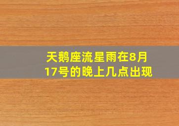 天鹅座流星雨在8月17号的晚上几点出现