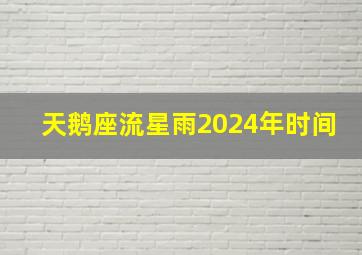 天鹅座流星雨2024年时间