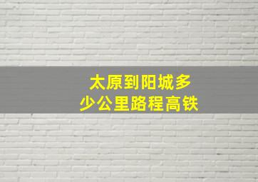 太原到阳城多少公里路程高铁