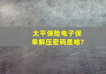 太平保险电子保单解压密码是啥?