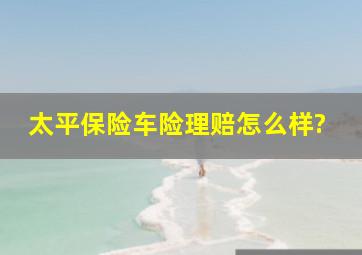 太平保险车险理赔怎么样?