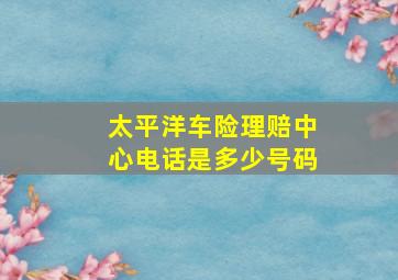 太平洋车险理赔中心电话是多少号码