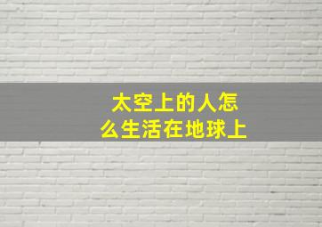 太空上的人怎么生活在地球上