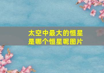 太空中最大的恒星是哪个恒星呢图片