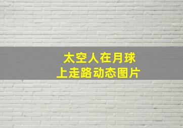 太空人在月球上走路动态图片