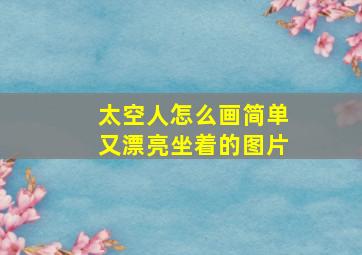 太空人怎么画简单又漂亮坐着的图片