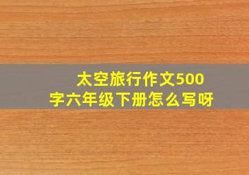 太空旅行作文500字六年级下册怎么写呀