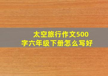 太空旅行作文500字六年级下册怎么写好