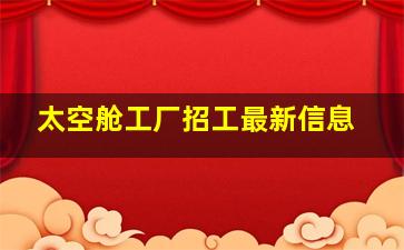 太空舱工厂招工最新信息