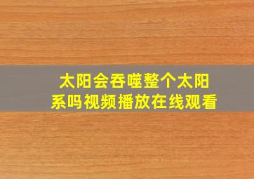 太阳会吞噬整个太阳系吗视频播放在线观看