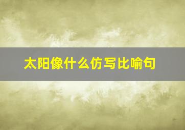 太阳像什么仿写比喻句