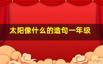 太阳像什么的造句一年级