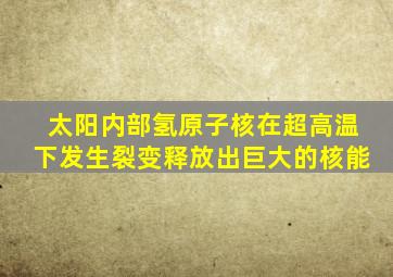 太阳内部氢原子核在超高温下发生裂变释放出巨大的核能