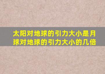 太阳对地球的引力大小是月球对地球的引力大小的几倍