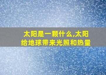 太阳是一颗什么,太阳给地球带来光照和热量