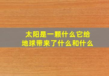 太阳是一颗什么它给地球带来了什么和什么