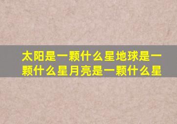 太阳是一颗什么星地球是一颗什么星月亮是一颗什么星