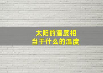 太阳的温度相当于什么的温度