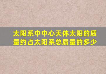 太阳系中中心天体太阳的质量约占太阳系总质量的多少