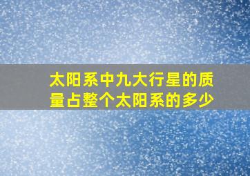 太阳系中九大行星的质量占整个太阳系的多少