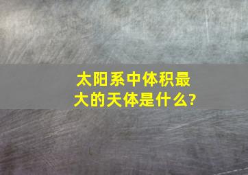 太阳系中体积最大的天体是什么?