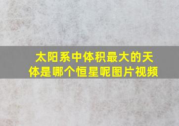 太阳系中体积最大的天体是哪个恒星呢图片视频