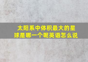 太阳系中体积最大的星球是哪一个呢英语怎么说