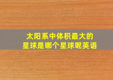 太阳系中体积最大的星球是哪个星球呢英语