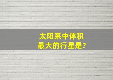 太阳系中体积最大的行星是?