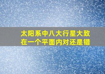 太阳系中八大行星大致在一个平面内对还是错