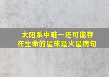 太阳系中唯一还可能存在生命的星球是火星病句