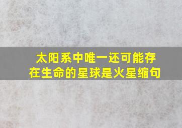 太阳系中唯一还可能存在生命的星球是火星缩句