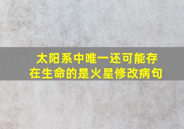 太阳系中唯一还可能存在生命的是火星修改病句