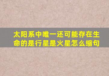 太阳系中唯一还可能存在生命的是行星是火星怎么缩句