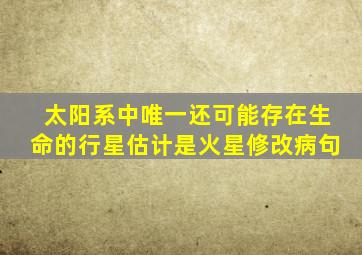 太阳系中唯一还可能存在生命的行星估计是火星修改病句