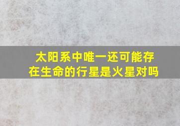 太阳系中唯一还可能存在生命的行星是火星对吗