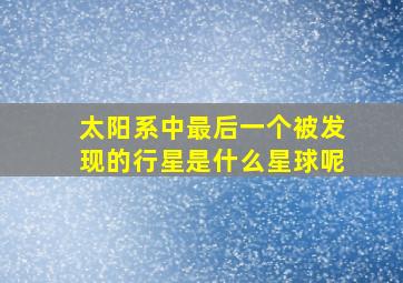 太阳系中最后一个被发现的行星是什么星球呢